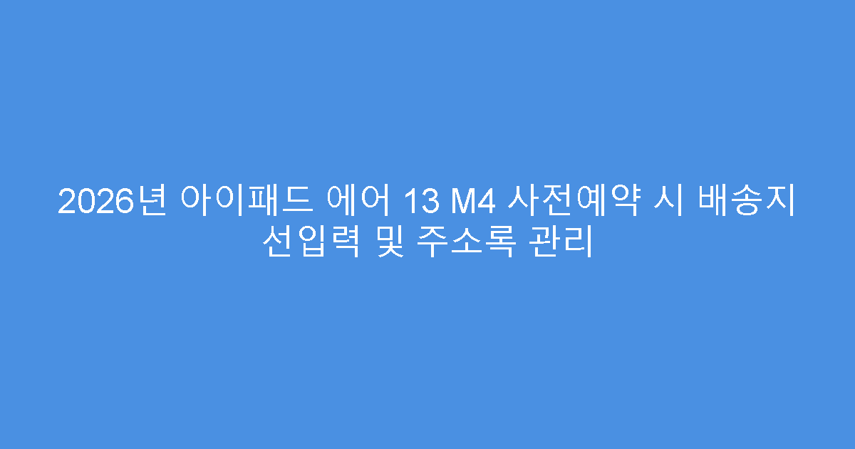 2026년 아이패드 에어 13 M4 사전예약 시 배송지 선입력 및 주소록 관리