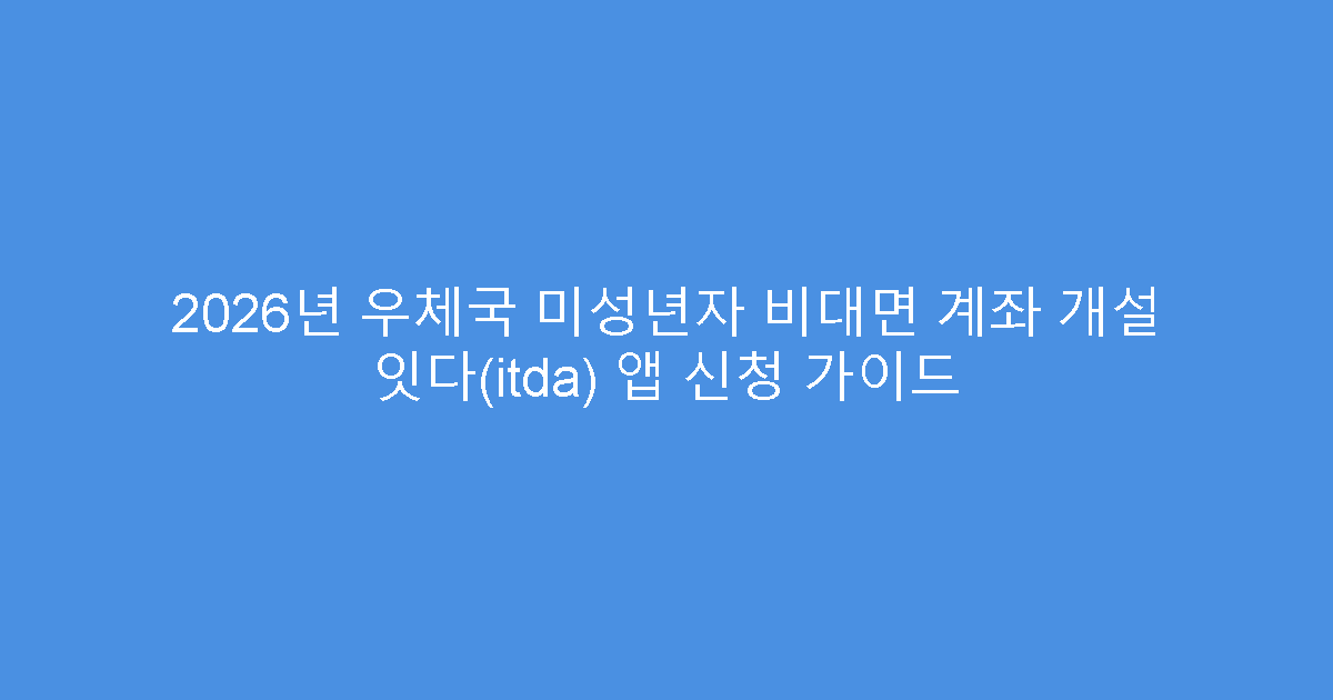 2026년 우체국 미성년자 비대면 계좌 개설 잇다(itda) 앱 신청 가이드