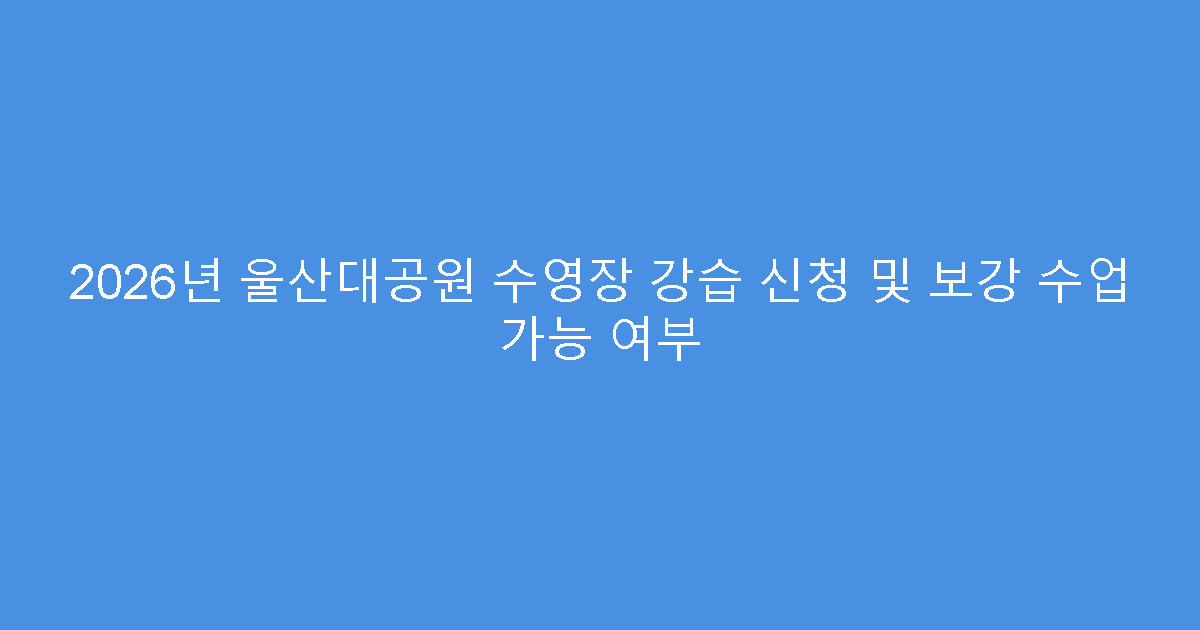 2026년 울산대공원 수영장 강습 신청 및 보강 수업 가능 여부