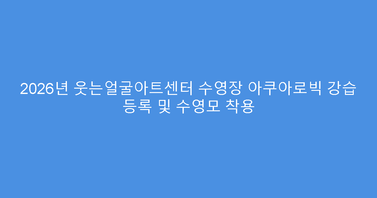 2026년 웃는얼굴아트센터 수영장 아쿠아로빅 강습 등록 및 수영모 착용