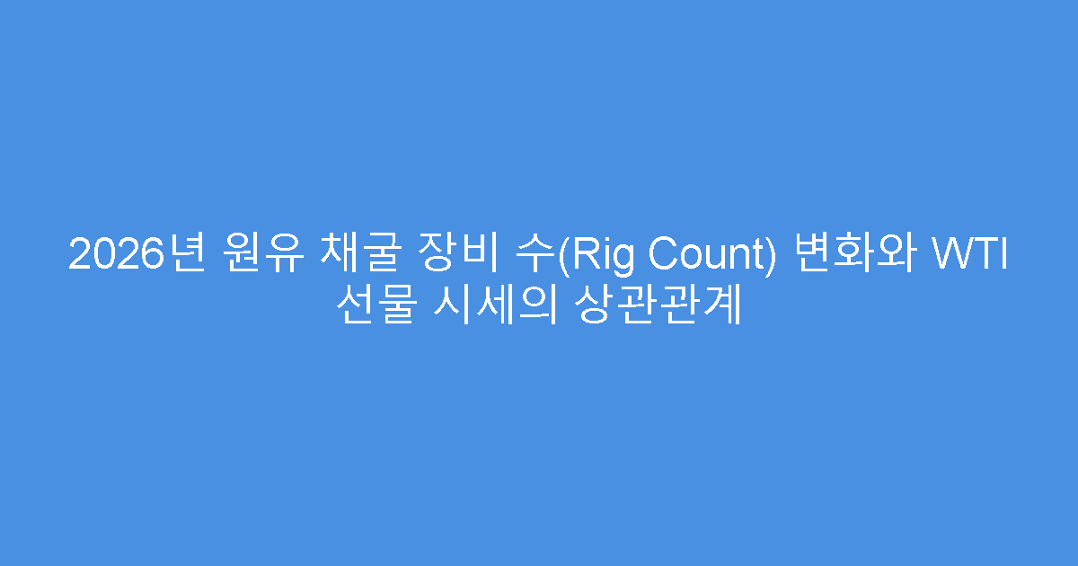 2026년 원유 채굴 장비 수(Rig Count) 변화와 WTI 선물 시세의 상관관계