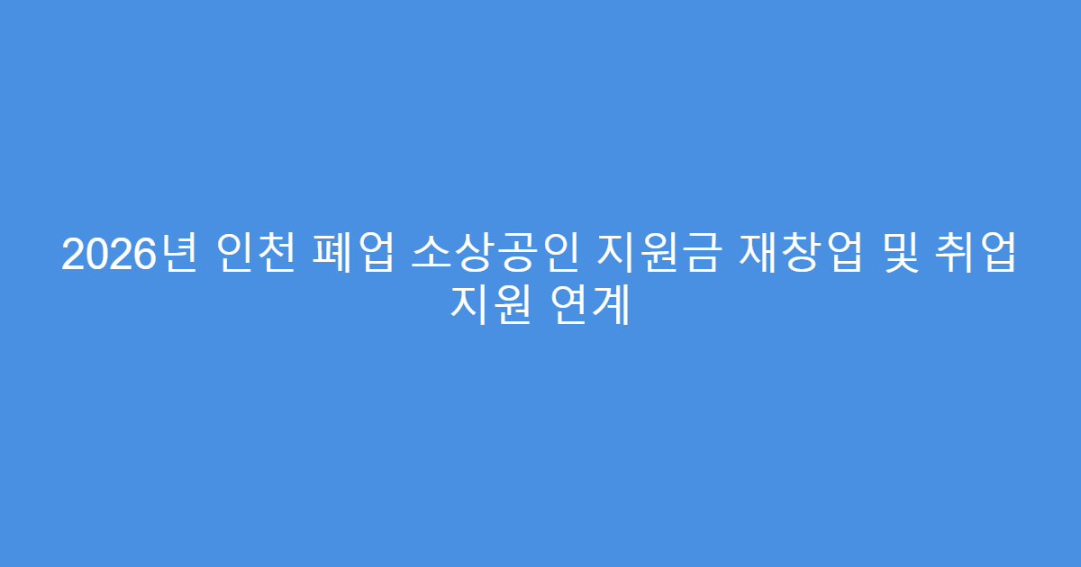 2026년 인천 폐업 소상공인 지원금 재창업 및 취업 지원 연계