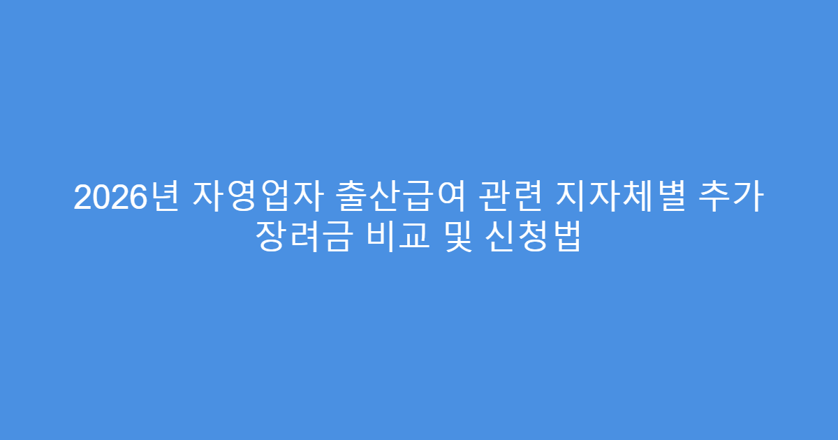 2026년 자영업자 출산급여 관련 지자체별 추가 장려금 비교 및 신청법