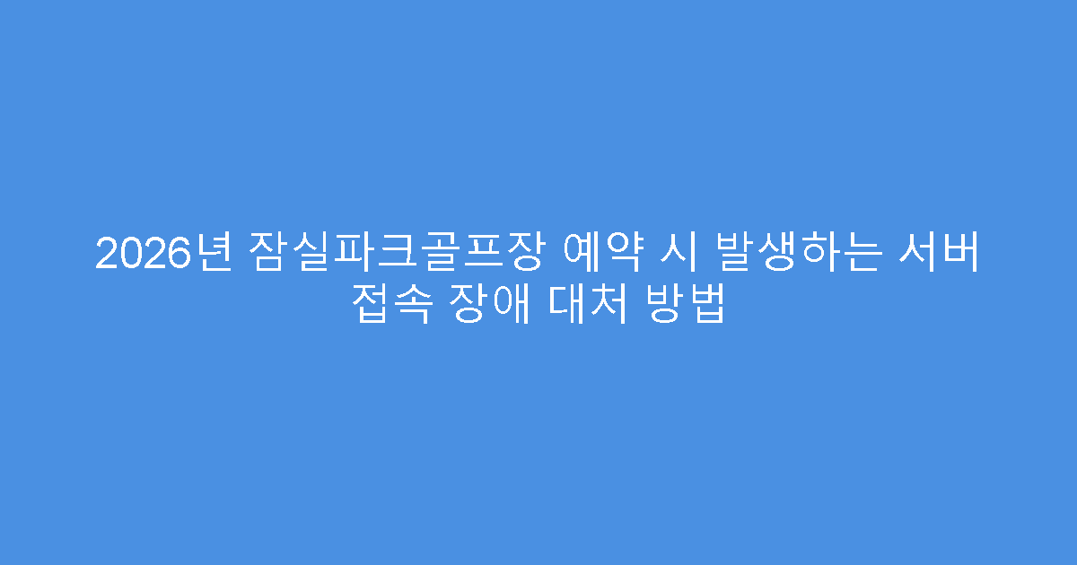2026년 잠실파크골프장 예약 시 발생하는 서버 접속 장애 대처 방법
