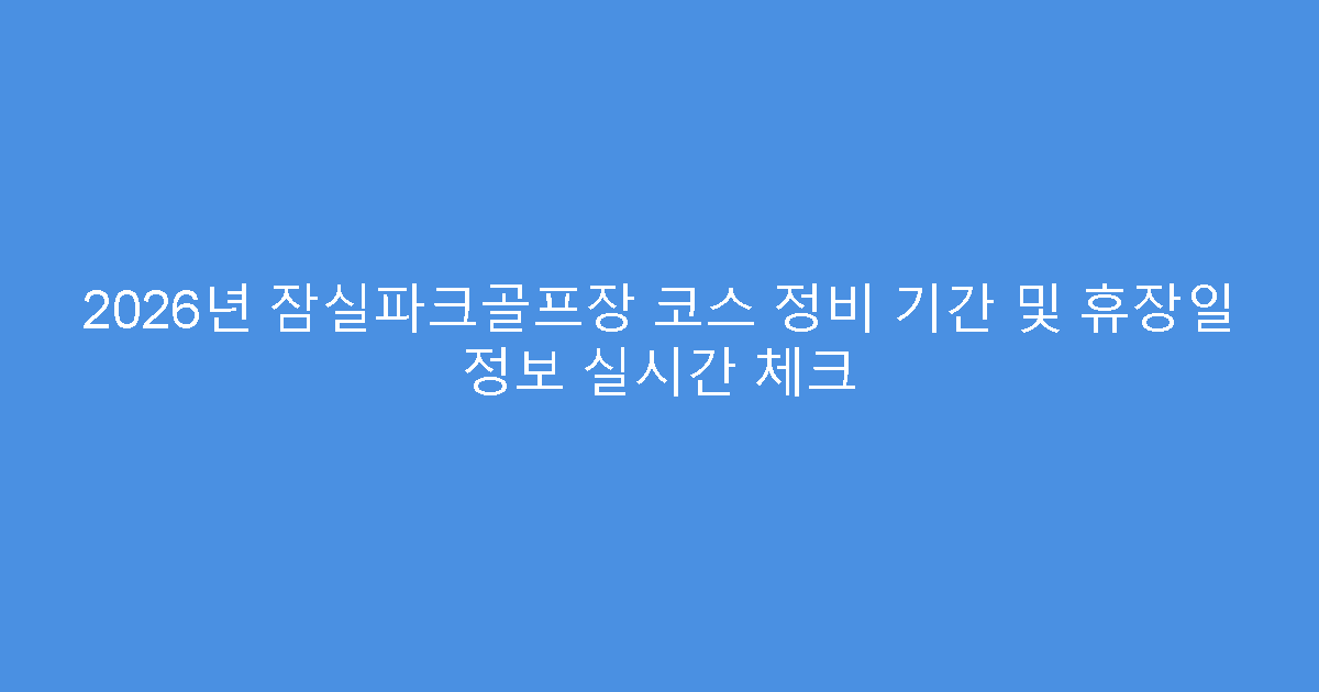 2026년 잠실파크골프장 코스 정비 기간 및 휴장일 정보 실시간 체크