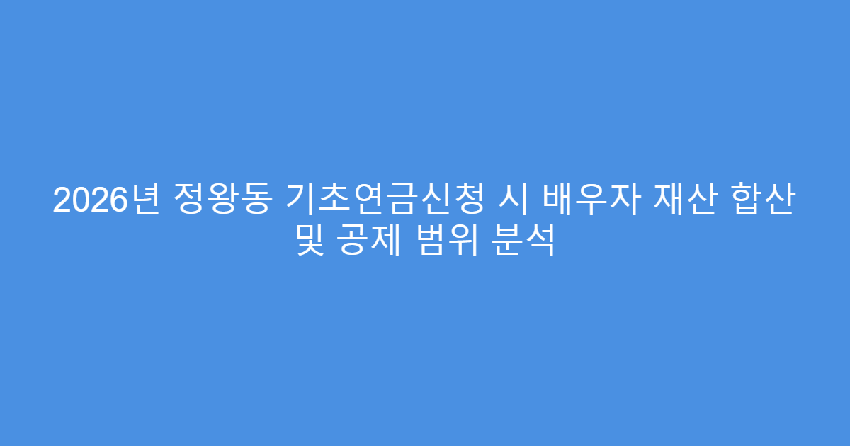 2026년 정왕동 기초연금신청 시 배우자 재산 합산 및 공제 범위 분석