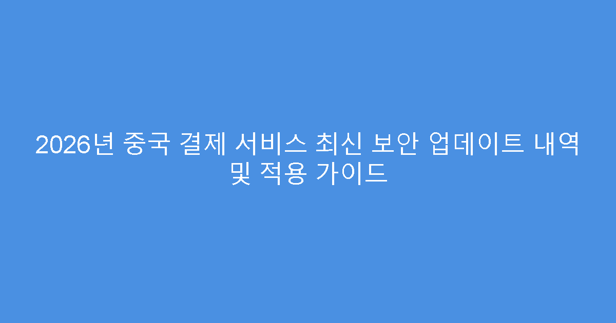 2026년 중국 결제 서비스 최신 보안 업데이트 내역 및 적용 가이드