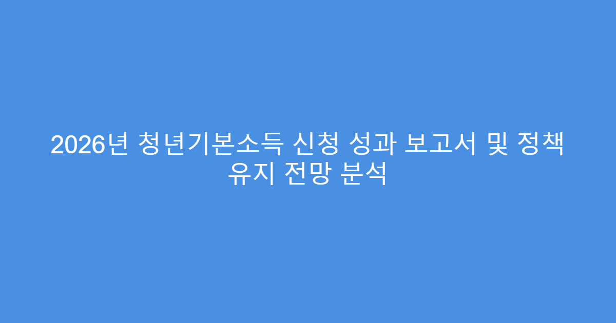 2026년 청년기본소득 신청 성과 보고서 및 정책 유지 전망 분석