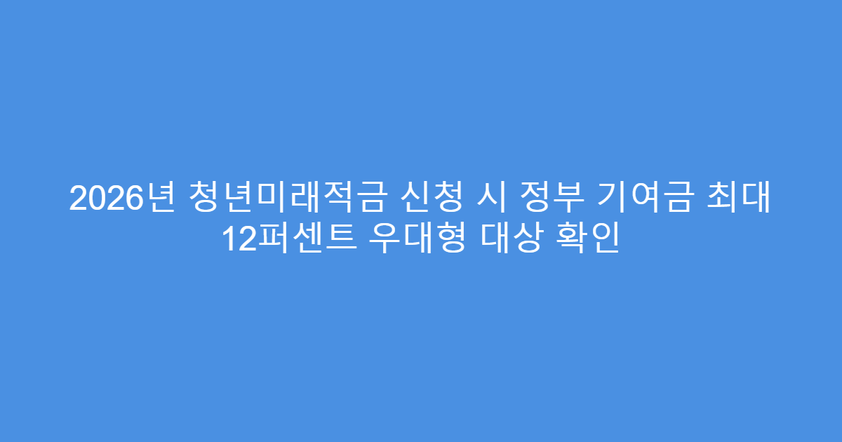 2026년 청년미래적금 신청 시 정부 기여금 최대 12퍼센트 우대형 대상 확인