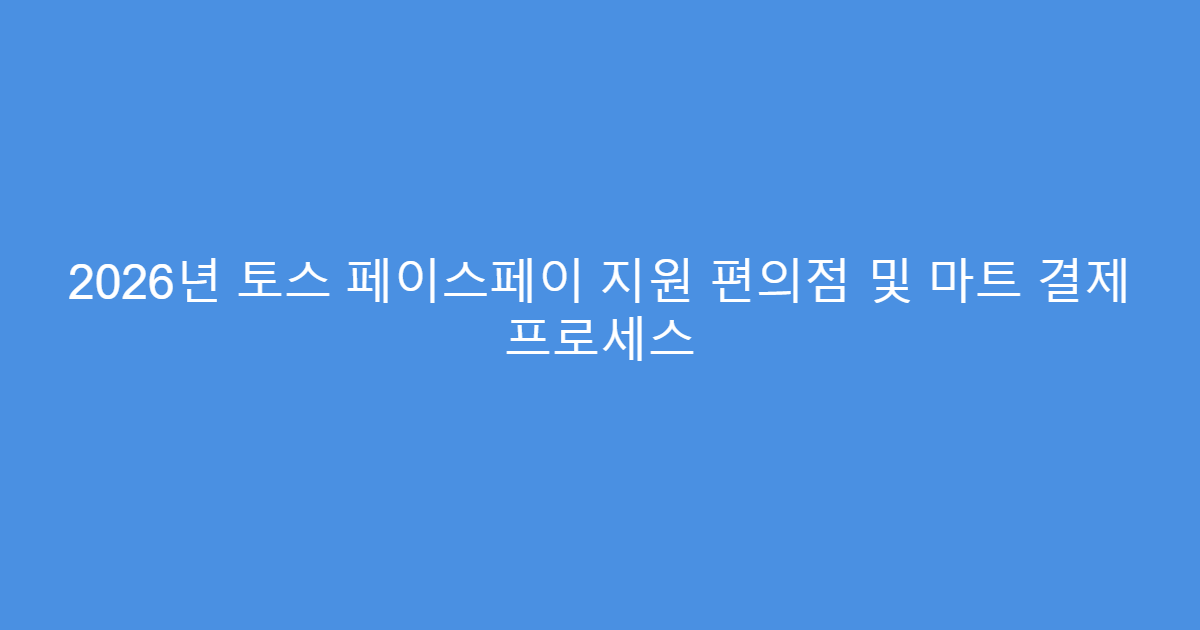2026년 토스 페이스페이 지원 편의점 및 마트 결제 프로세스