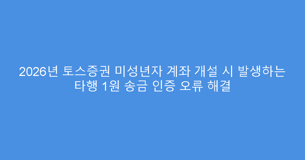 2026년 토스증권 미성년자 계좌 개설 시 발생하는 타행 1원 송금 인증 오류 해결