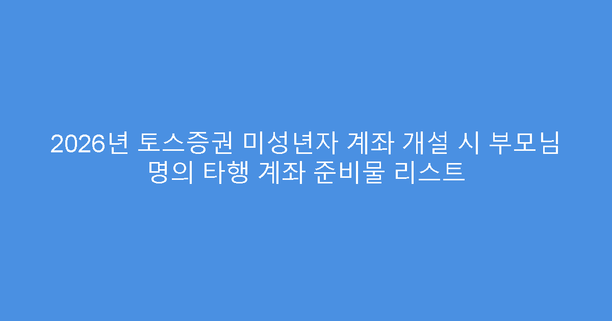 2026년 토스증권 미성년자 계좌 개설 시 부모님 명의 타행 계좌 준비물 리스트