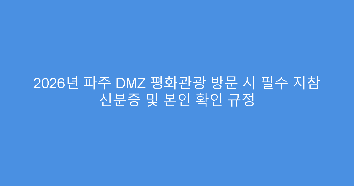 2026년 파주 DMZ 평화관광 방문 시 필수 지참 신분증 및 본인 확인 규정