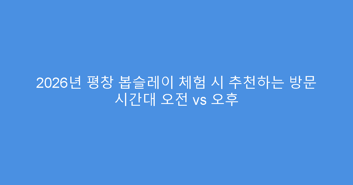 2026년 평창 봅슬레이 체험 시 추천하는 방문 시간대 오전 vs 오후