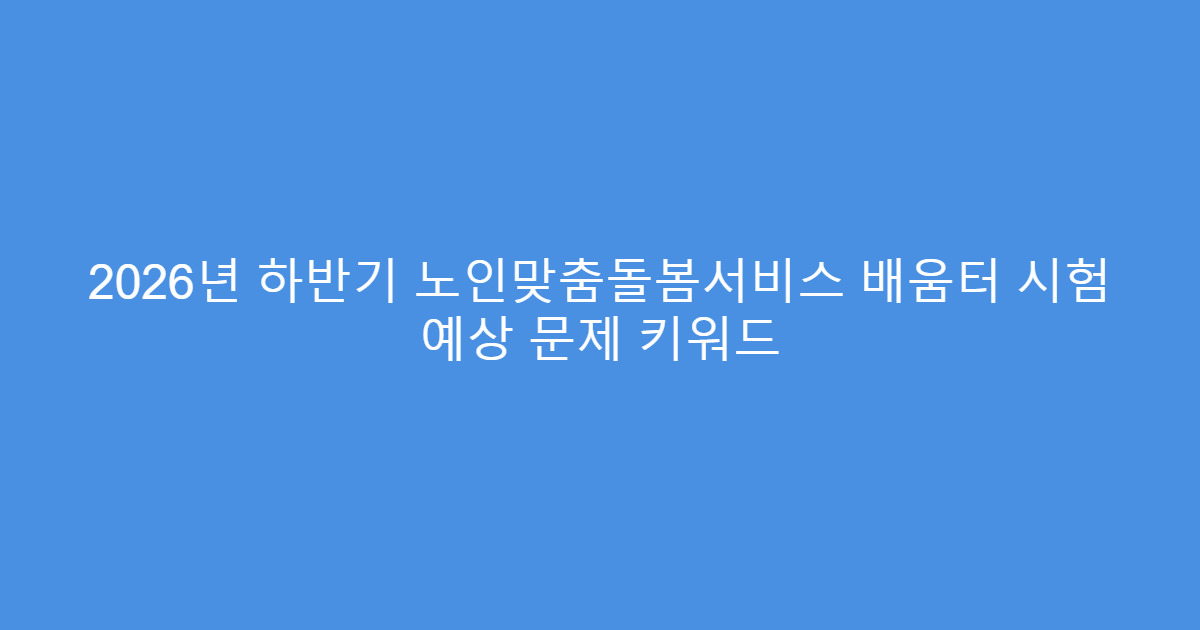 2026년 하반기 노인맞춤돌봄서비스 배움터 시험 예상 문제 키워드