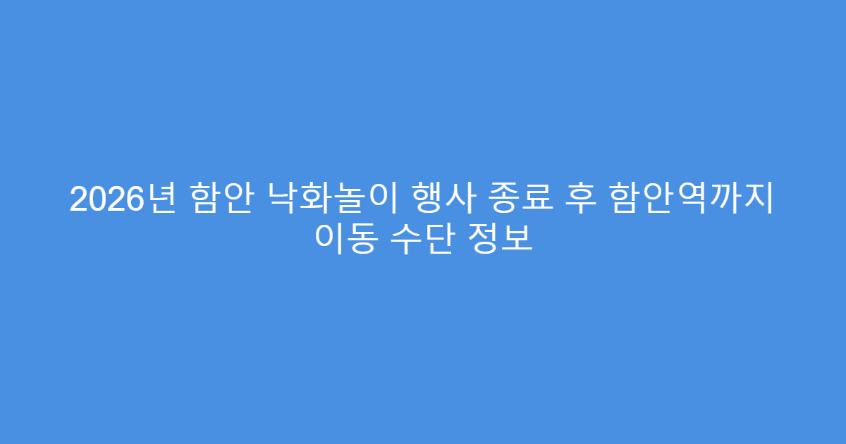 2026년 함안 낙화놀이 행사 종료 후 함안역까지 이동 수단 정보