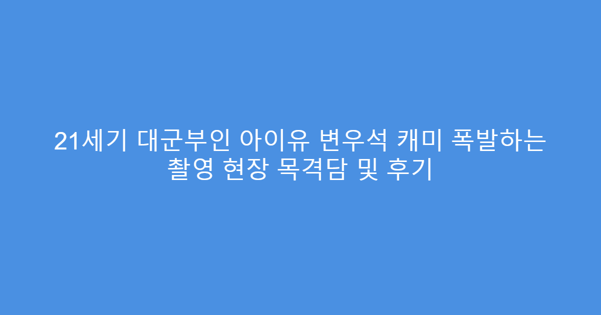 21세기 대군부인 아이유 변우석 캐미 폭발하는 촬영 현장 목격담 및 후기