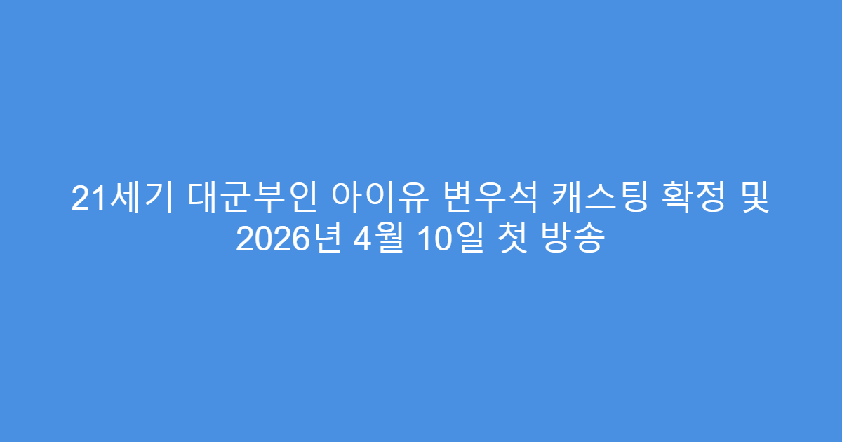 21세기 대군부인 아이유 변우석 캐스팅 확정 및 2026년 4월 10일 첫 방송