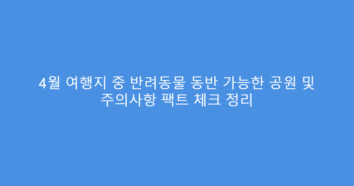 4월 여행지 중 반려동물 동반 가능한 공원 및 주의사항 팩트 체크 정리