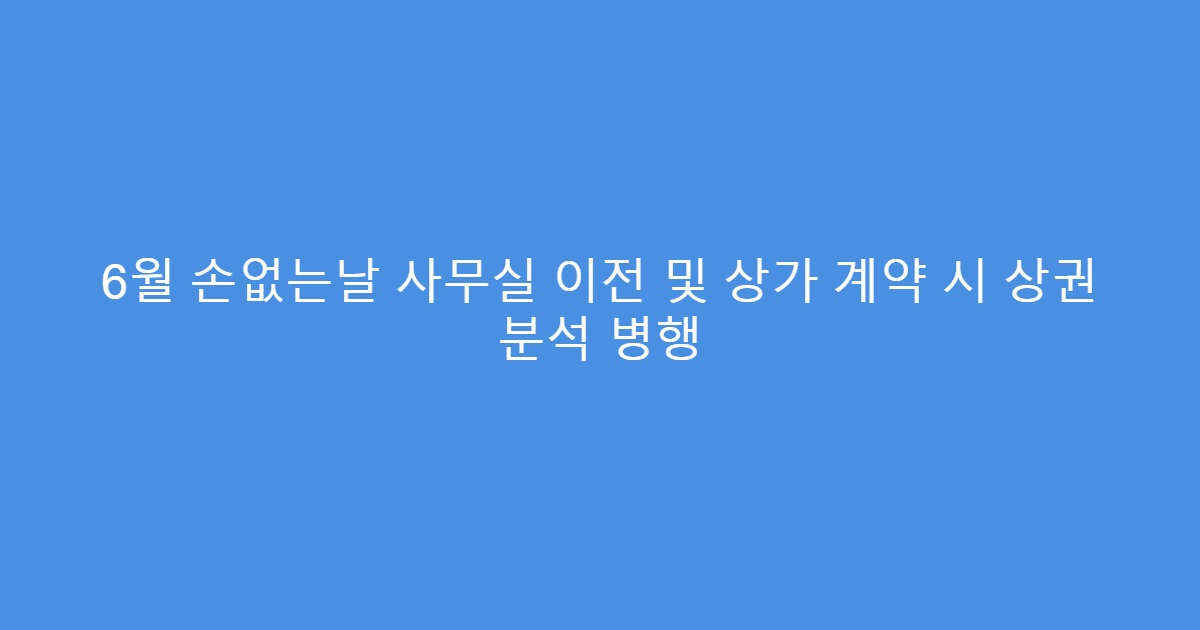 6월 손없는날 사무실 이전 및 상가 계약 시 상권 분석 병행