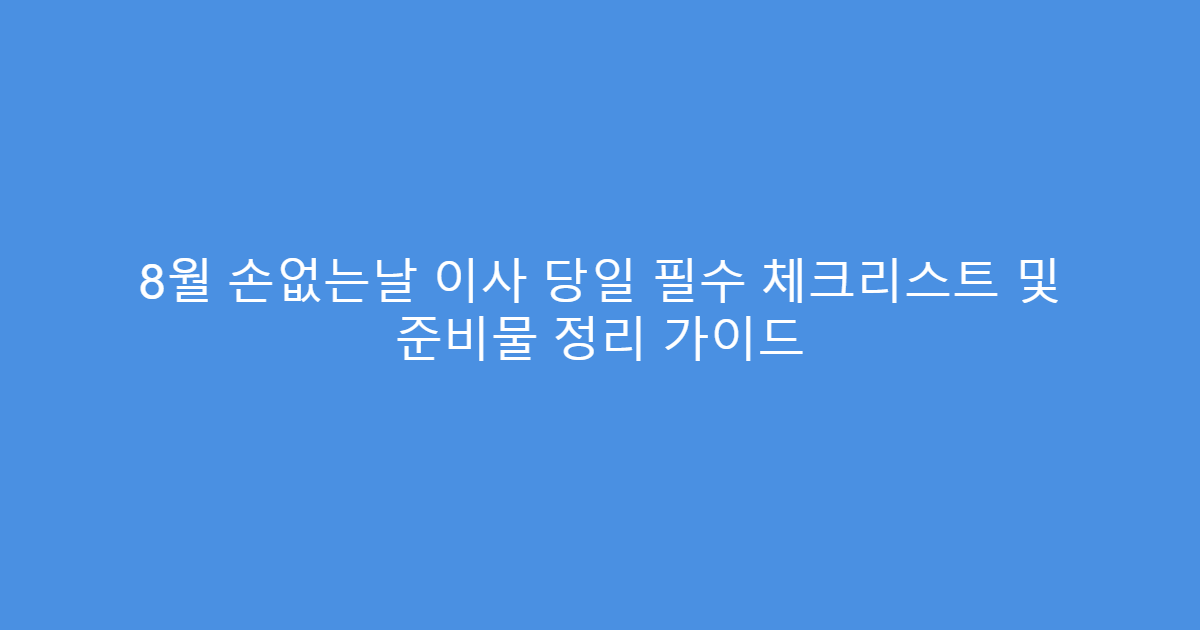 8월 손없는날 이사 당일 필수 체크리스트 및 준비물 정리 가이드