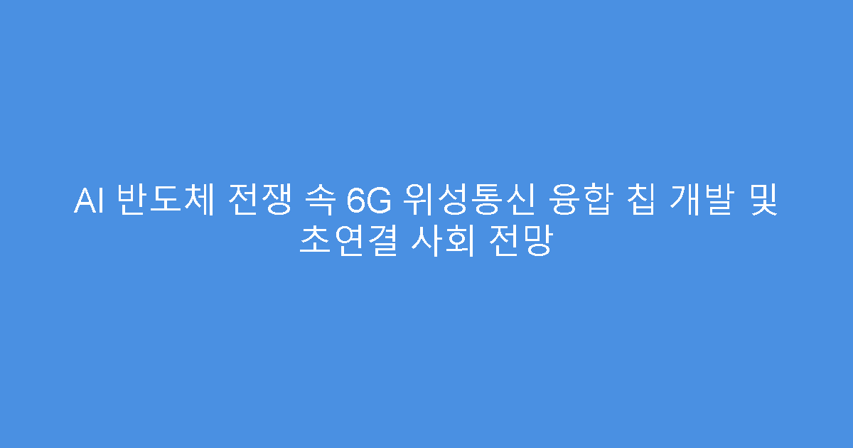 AI 반도체 전쟁 속 6G 위성통신 융합 칩 개발 및 초연결 사회 전망