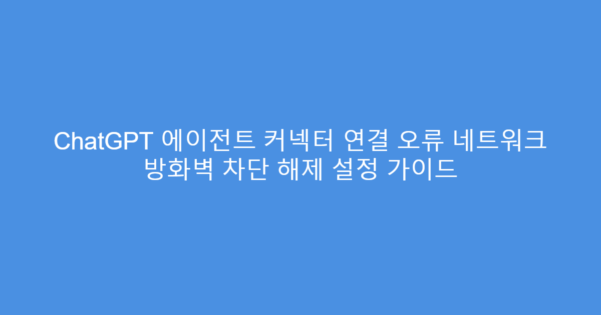 ChatGPT 에이전트 커넥터 연결 오류 네트워크 방화벽 차단 해제 설정 가이드