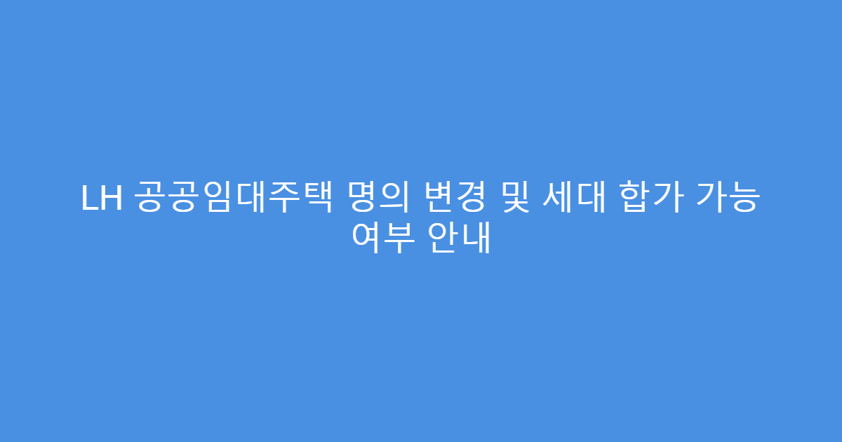 LH 공공임대주택 명의 변경 및 세대 합가 가능 여부 안내