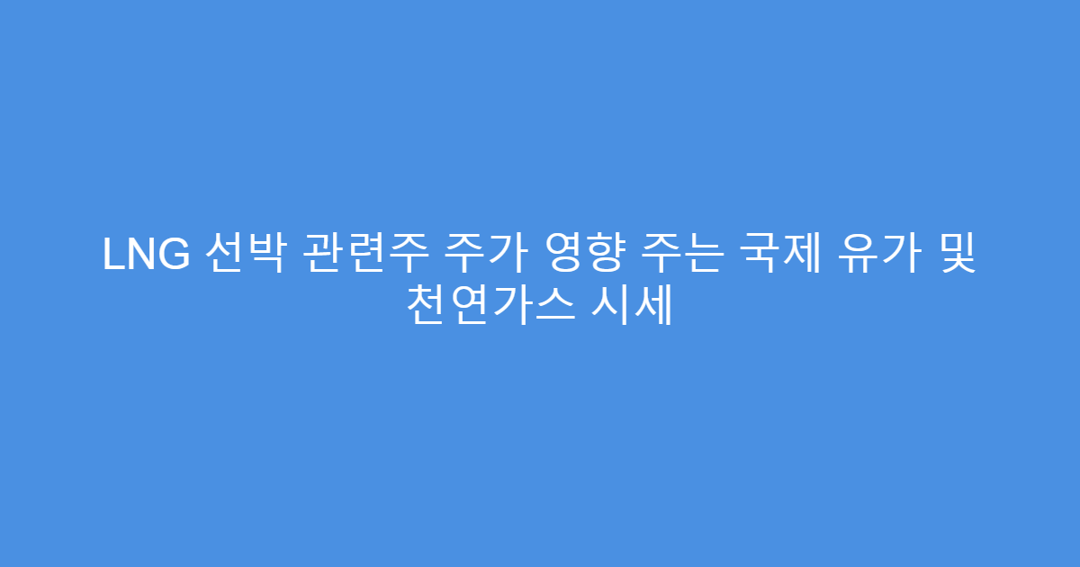LNG 선박 관련주 주가 영향 주는 국제 유가 및 천연가스 시세