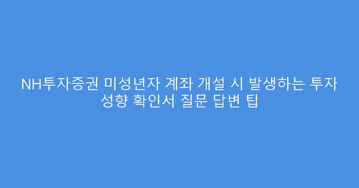 NH투자증권 미성년자 계좌 개설 시 발생하는 투자 성향 확인서 질문 답변 팁