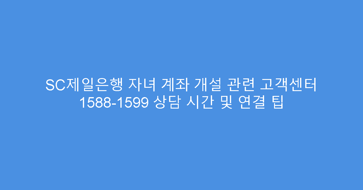 SC제일은행 자녀 계좌 개설 관련 고객센터 1588-1599 상담 시간 및 연결 팁