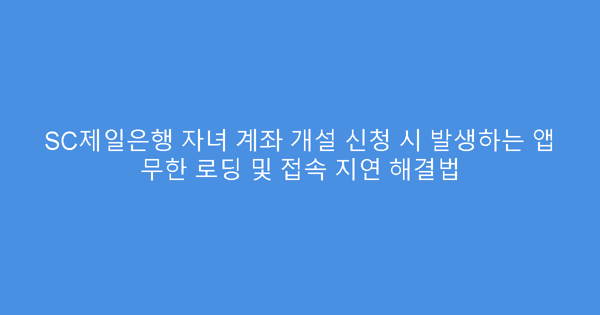 SC제일은행 자녀 계좌 개설 신청 시 발생하는 앱 무한 로딩 및 접속 지연 해결법