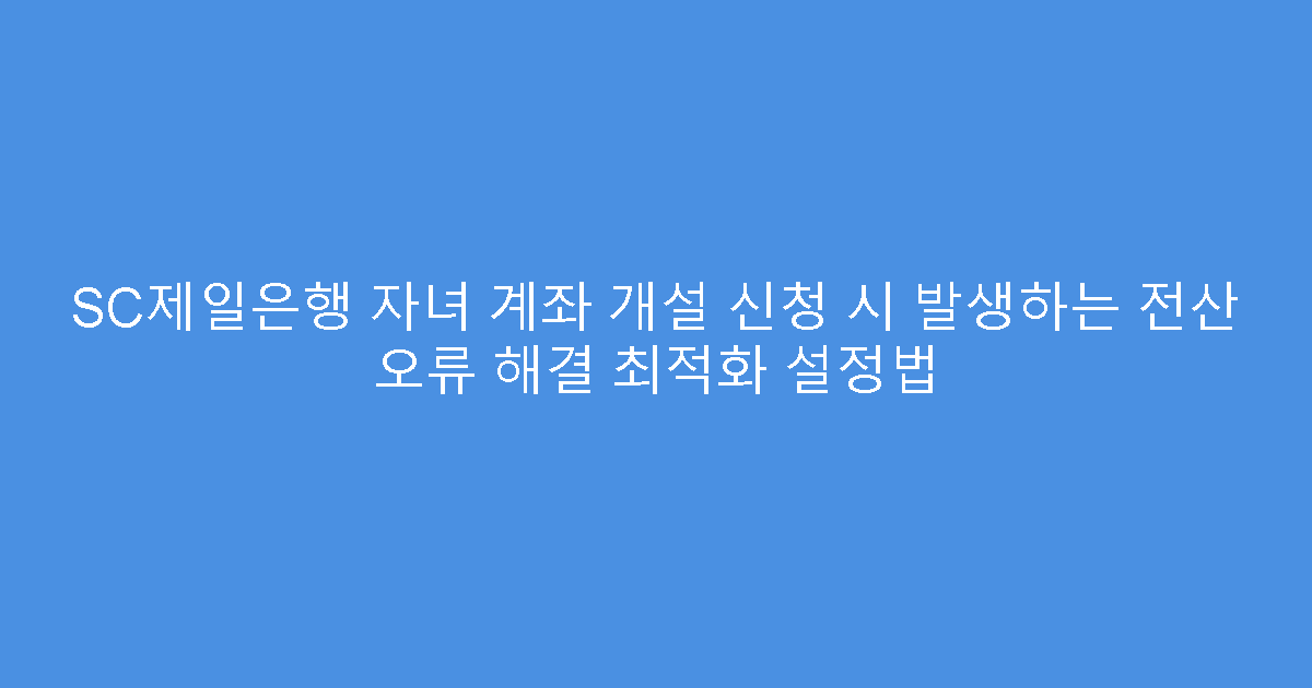 SC제일은행 자녀 계좌 개설 신청 시 발생하는 전산 오류 해결 최적화 설정법