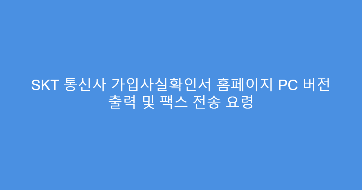 SKT 통신사 가입사실확인서 홈페이지 PC 버전 출력 및 팩스 전송 요령