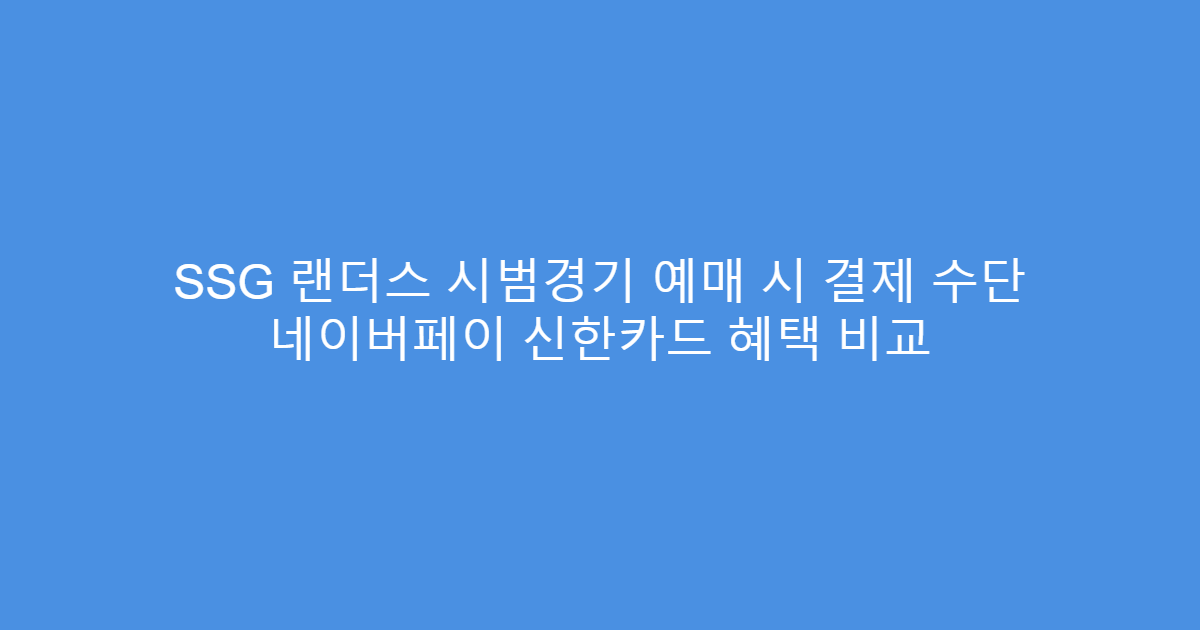 SSG 랜더스 시범경기 예매 시 결제 수단 네이버페이 신한카드 혜택 비교