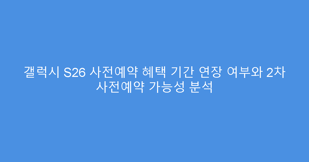 갤럭시 S26 사전예약 혜택 기간 연장 여부와 2차 사전예약 가능성 분석