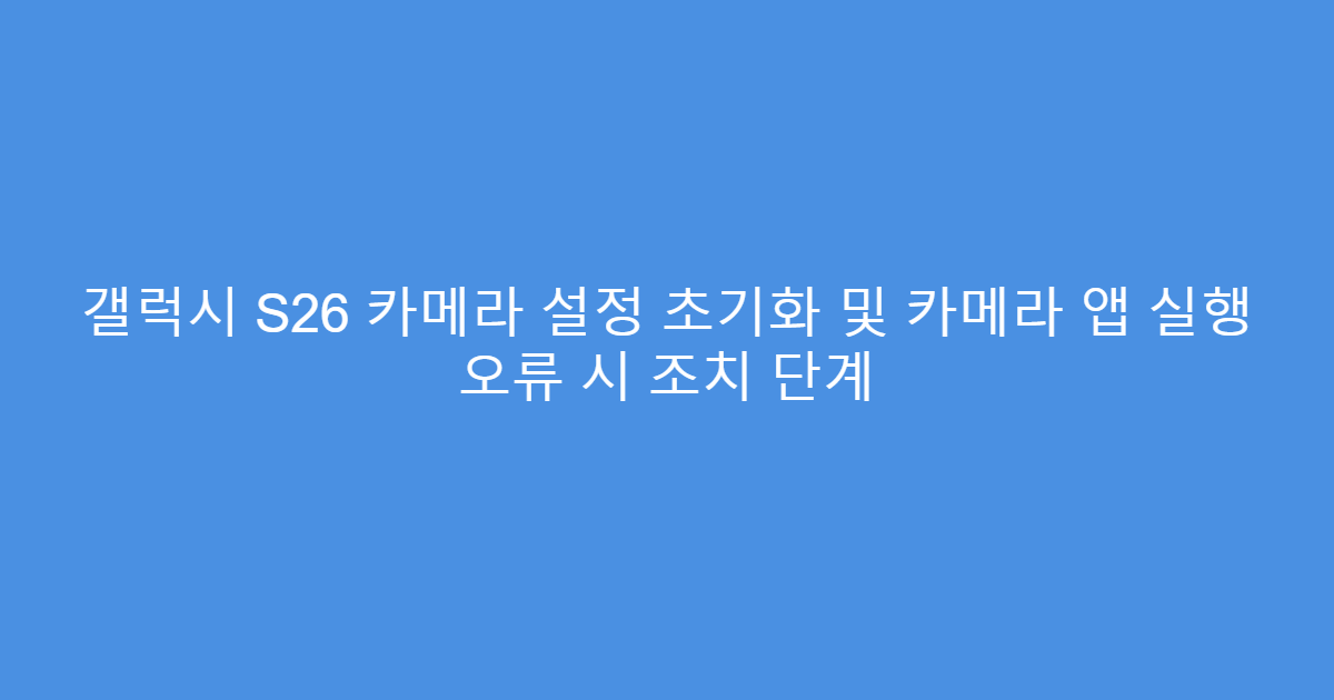 갤럭시 S26 카메라 설정 초기화 및 카메라 앱 실행 오류 시 조치 단계