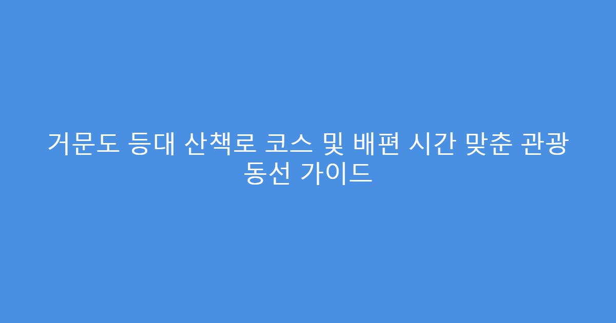 거문도 등대 산책로 코스 및 배편 시간 맞춘 관광 동선 가이드
