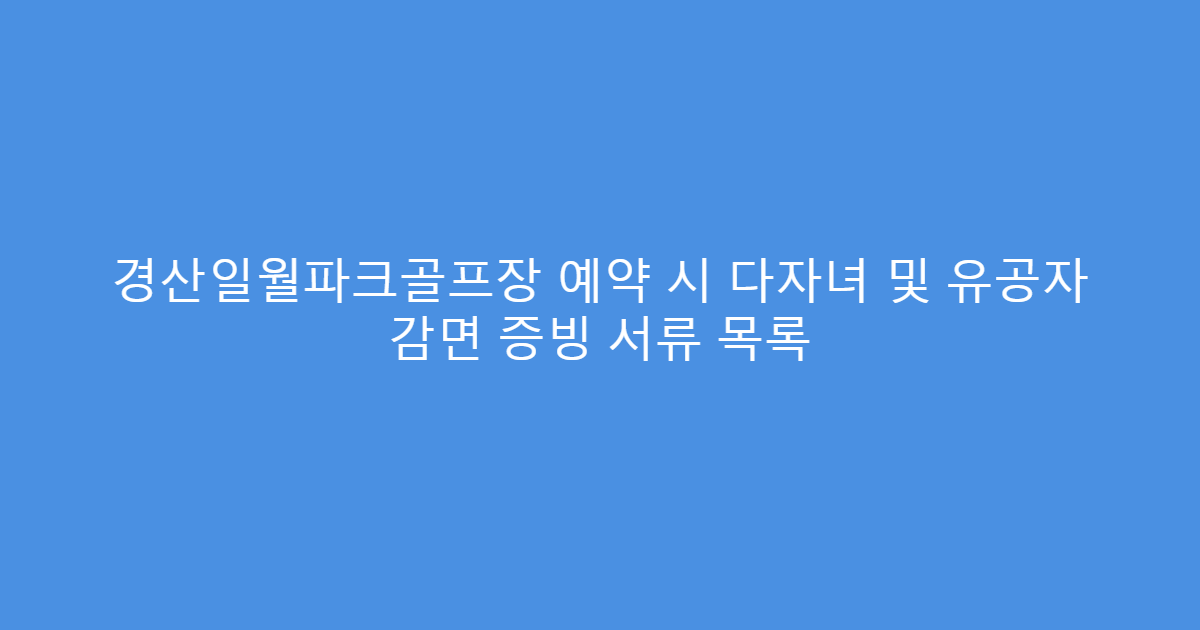 경산일월파크골프장 예약 시 다자녀 및 유공자 감면 증빙 서류 목록