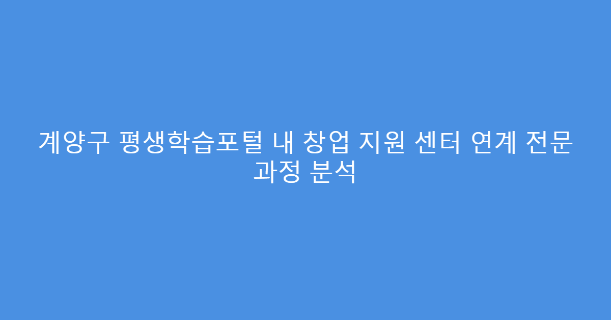 계양구 평생학습포털 내 창업 지원 센터 연계 전문 과정 분석