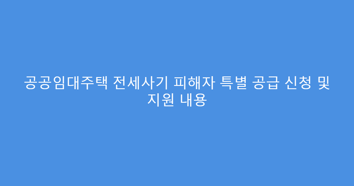 공공임대주택 전세사기 피해자 특별 공급 신청 및 지원 내용