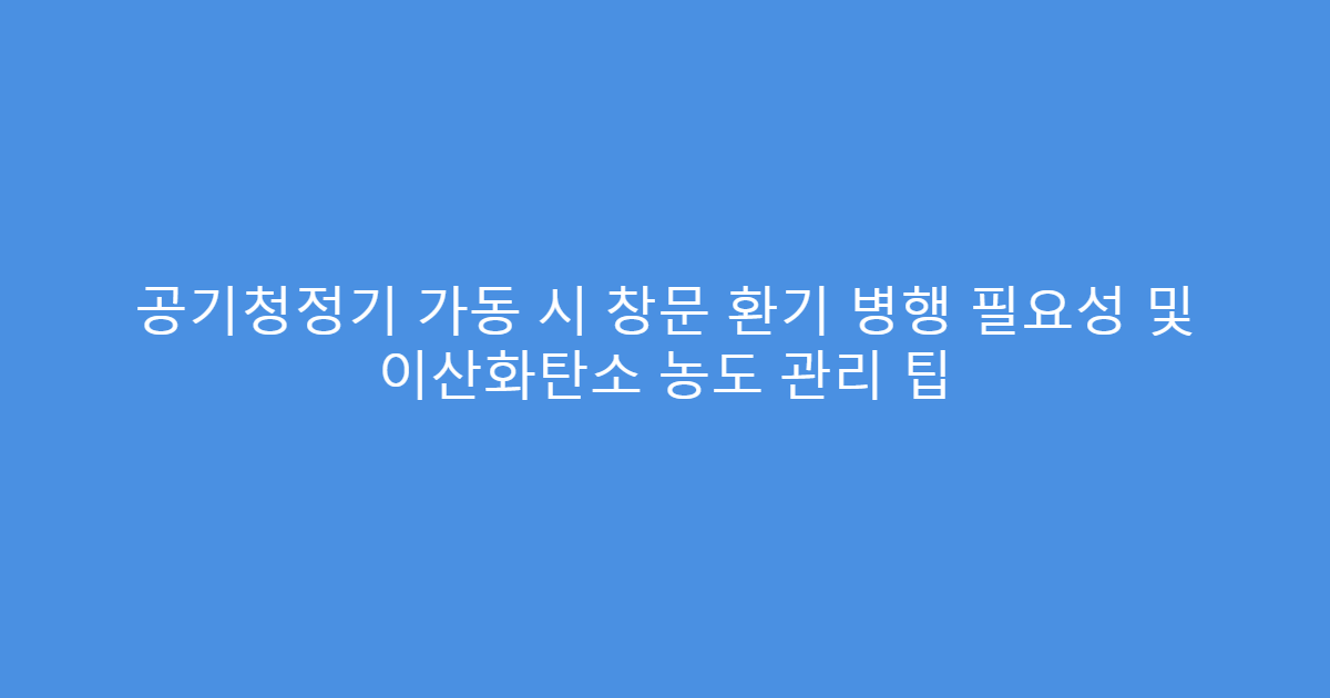 공기청정기 가동 시 창문 환기 병행 필요성 및 이산화탄소 농도 관리 팁