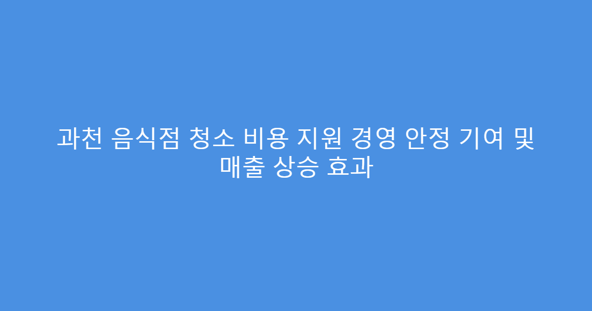 과천 음식점 청소 비용 지원 경영 안정 기여 및 매출 상승 효과