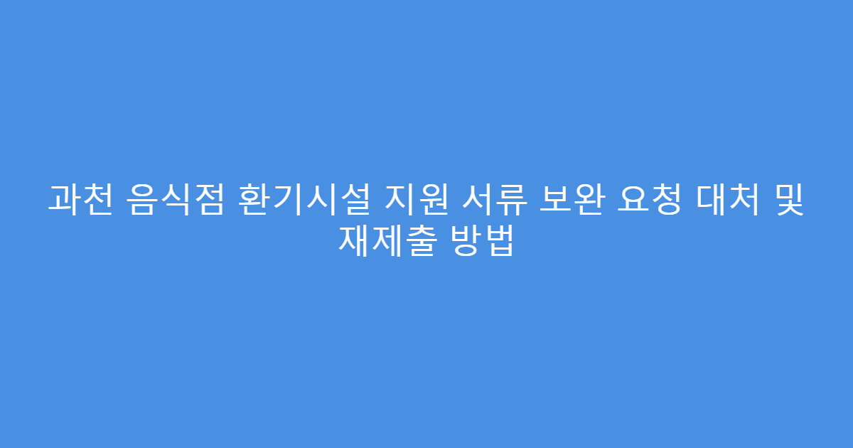 과천 음식점 환기시설 지원 서류 보완 요청 대처 및 재제출 방법
