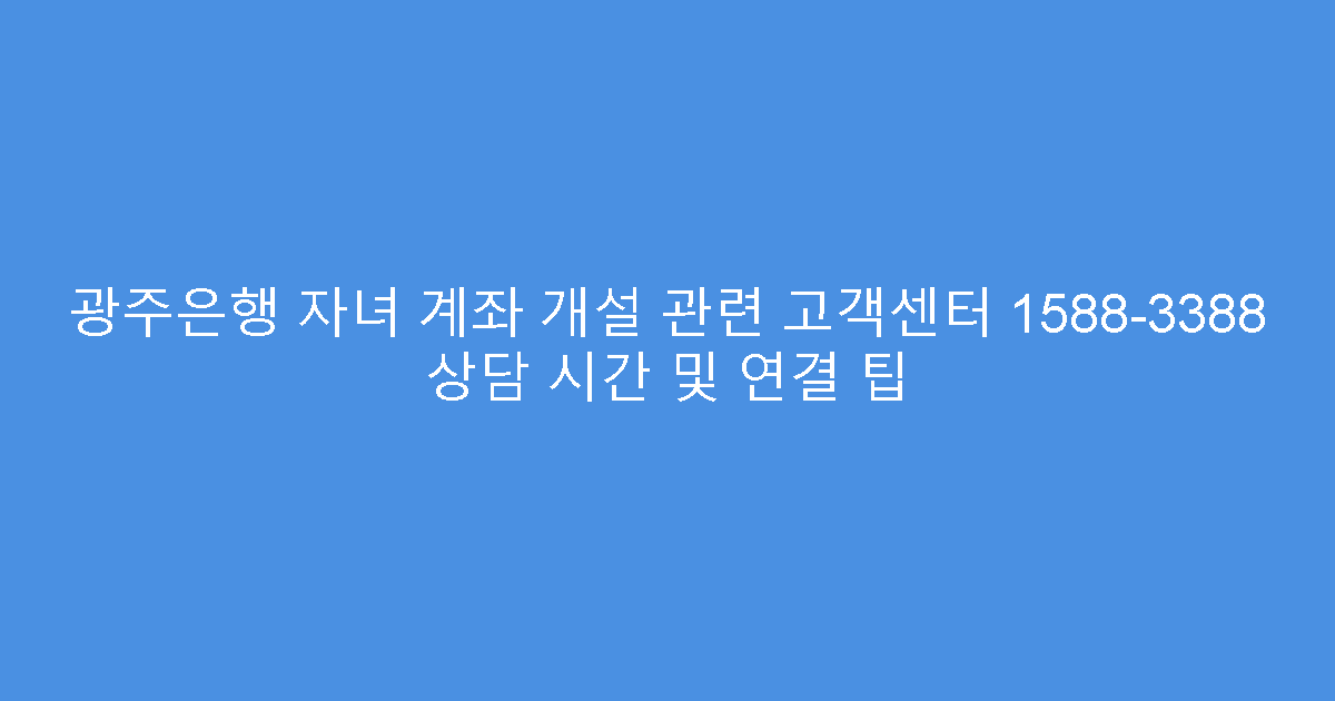 광주은행 자녀 계좌 개설 관련 고객센터 1588-3388 상담 시간 및 연결 팁