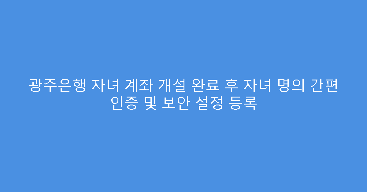 광주은행 자녀 계좌 개설 완료 후 자녀 명의 간편 인증 및 보안 설정 등록