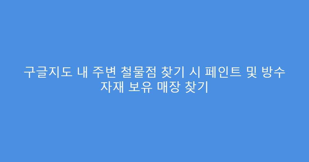 구글지도 내 주변 철물점 찾기 시 페인트 및 방수 자재 보유 매장 찾기