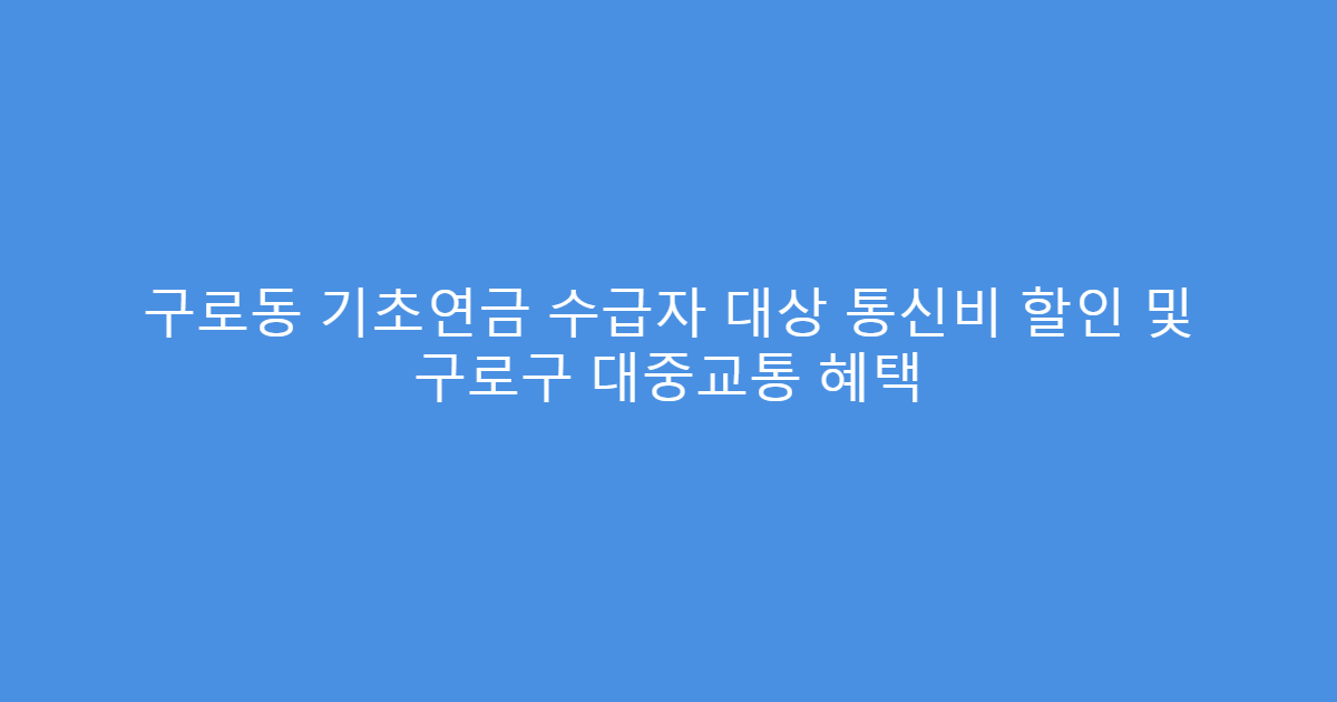 구로동 기초연금 수급자 대상 통신비 할인 및 구로구 대중교통 혜택