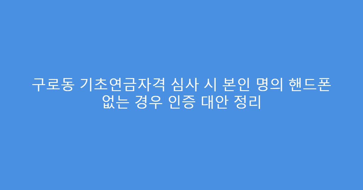 구로동 기초연금자격 심사 시 본인 명의 핸드폰 없는 경우 인증 대안 정리