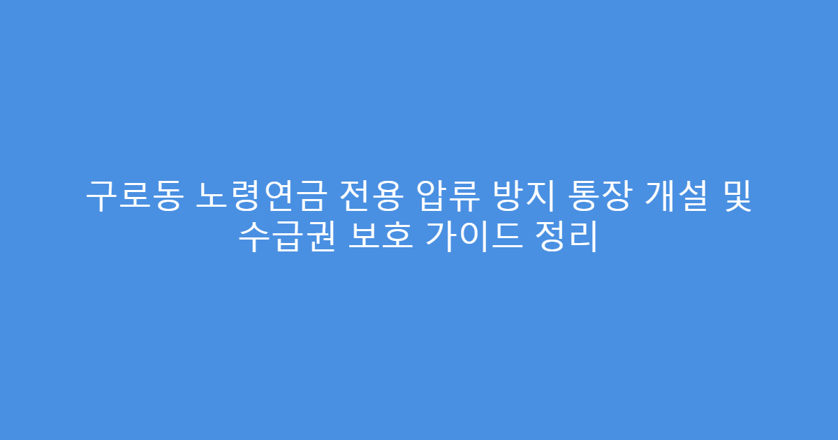 구로동 노령연금 전용 압류 방지 통장 개설 및 수급권 보호 가이드 정리